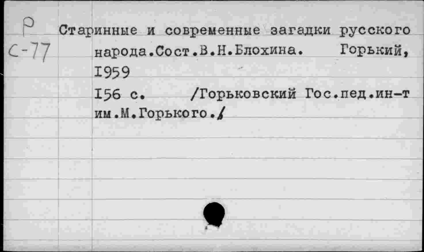 ﻿Старинные и современные загадки русского народа.Сост.В.Н.Блохина.	Горький,
1959 156 с. /Горьковский Гос.пед.ин-т им,М.Горького./